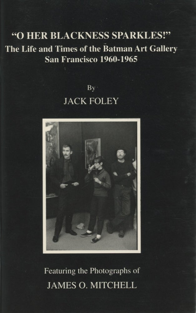 Item #SKB-17638 O Her Blackness Sparkles: The Life and Times of the Batman Art Gallery San Francisco 1960-1965. Jack FOLEY.